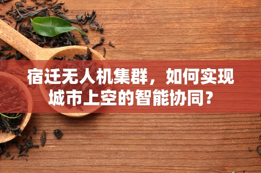 宿迁无人机集群，如何实现城市上空的智能协同？