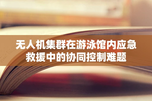无人机集群在游泳馆内应急救援中的协同控制难题