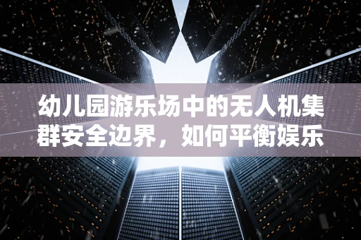 幼儿园游乐场中的无人机集群安全边界，如何平衡娱乐与安全？