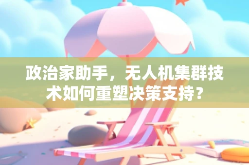 政治家助手，无人机集群技术如何重塑决策支持？