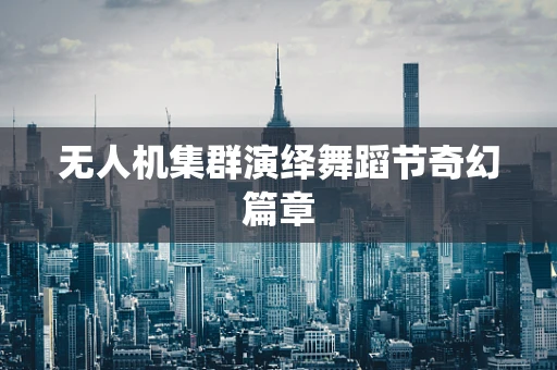 无人机集群演绎舞蹈节奇幻篇章