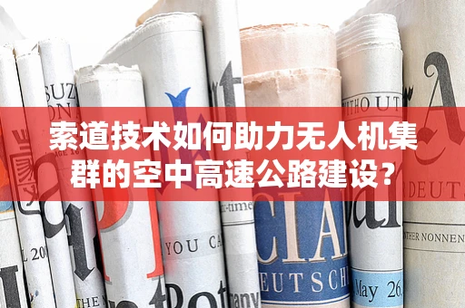 索道技术如何助力无人机集群的空中高速公路建设？