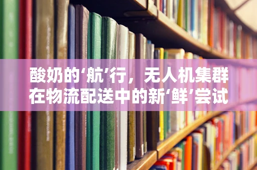 酸奶的‘航’行，无人机集群在物流配送中的新‘鲜’尝试？