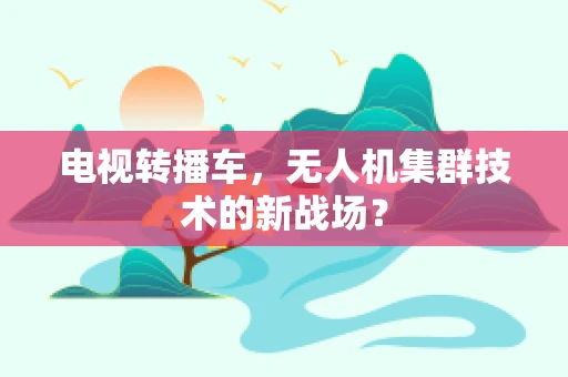 电视转播车，无人机集群技术的新战场？