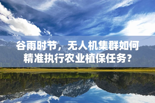 谷雨时节，无人机集群如何精准执行农业植保任务？