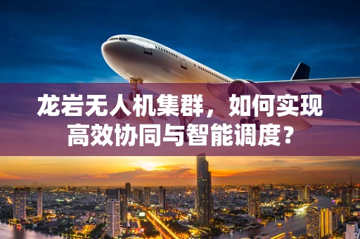 龙岩无人机集群，如何实现高效协同与智能调度？