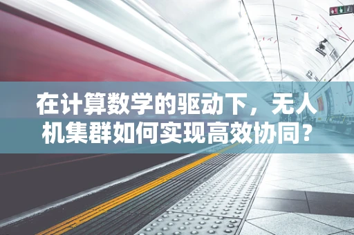 在计算数学的驱动下，无人机集群如何实现高效协同？
