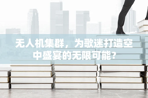 无人机集群，为歌迷打造空中盛宴的无限可能？