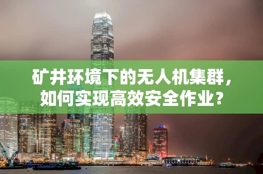 矿井环境下的无人机集群，如何实现高效安全作业？