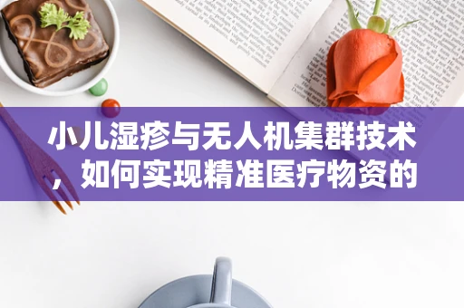 小儿湿疹与无人机集群技术，如何实现精准医疗物资的智能配送？