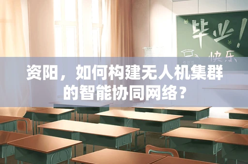 资阳，如何构建无人机集群的智能协同网络？