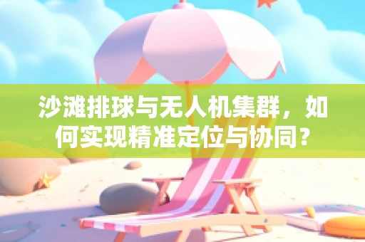 沙滩排球与无人机集群，如何实现精准定位与协同？