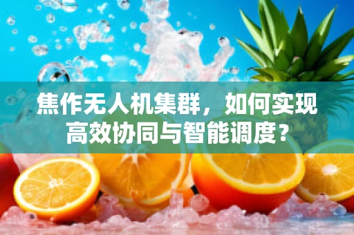 焦作无人机集群，如何实现高效协同与智能调度？
