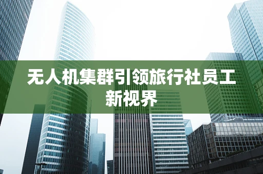 无人机集群引领旅行社员工新视界