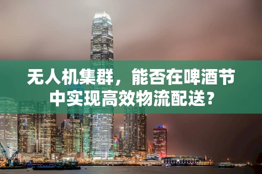 无人机集群，能否在啤酒节中实现高效物流配送？