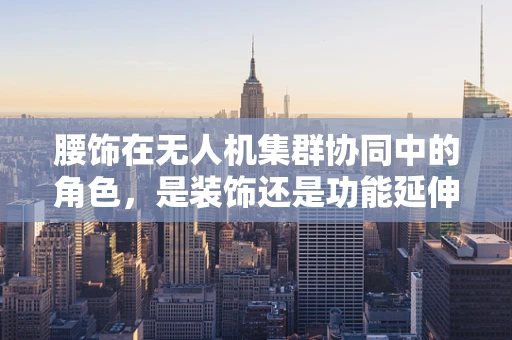 腰饰在无人机集群协同中的角色，是装饰还是功能延伸？