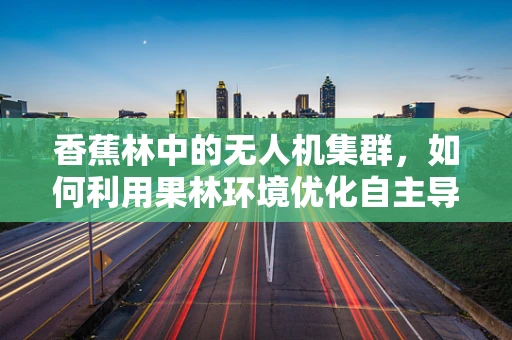 香蕉林中的无人机集群，如何利用果林环境优化自主导航？