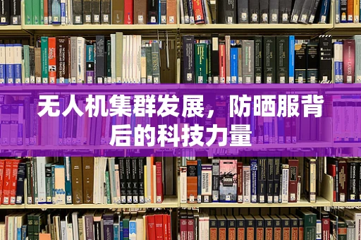 无人机集群发展，防晒服背后的科技力量