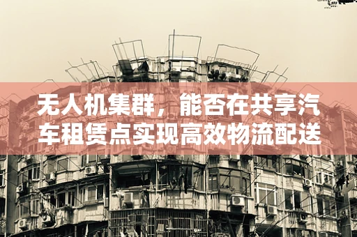 无人机集群，能否在共享汽车租赁点实现高效物流配送？