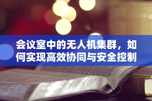 会议室中的无人机集群，如何实现高效协同与安全控制？
