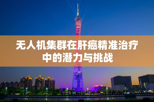 无人机集群在肝癌精准治疗中的潜力与挑战
