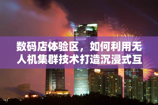数码店体验区，如何利用无人机集群技术打造沉浸式互动体验？