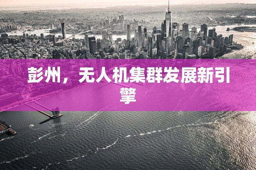 彭州，无人机集群发展新引擎