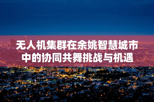 无人机集群在余姚智慧城市中的协同共舞挑战与机遇