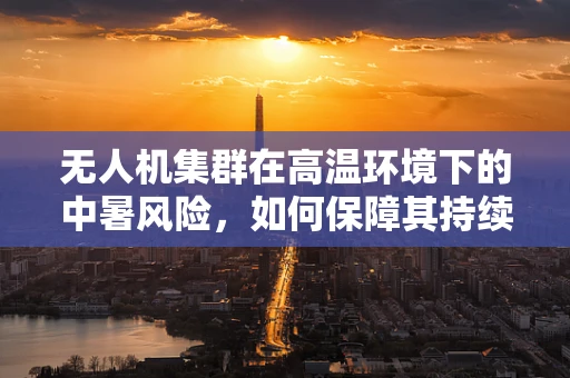无人机集群在高温环境下的中暑风险，如何保障其持续稳定飞行？
