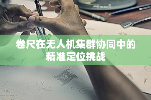 卷尺在无人机集群协同中的精准定位挑战