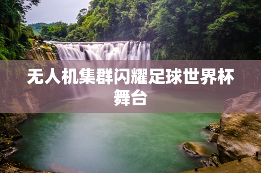 无人机集群闪耀足球世界杯舞台