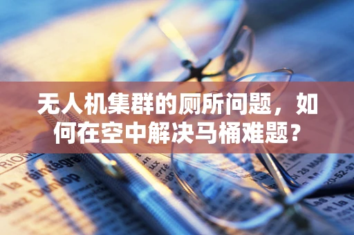 无人机集群的厕所问题，如何在空中解决马桶难题？