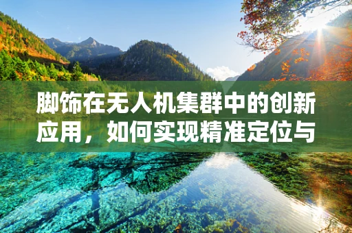 脚饰在无人机集群中的创新应用，如何实现精准定位与协同？