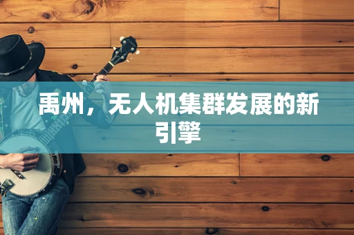 禹州，无人机集群发展的新引擎