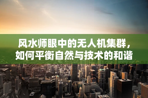 风水师眼中的无人机集群，如何平衡自然与技术的和谐共舞？