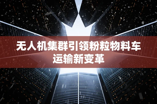 无人机集群引领粉粒物料车运输新变革