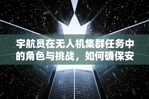 宇航员在无人机集群任务中的角色与挑战，如何确保安全高效协作？