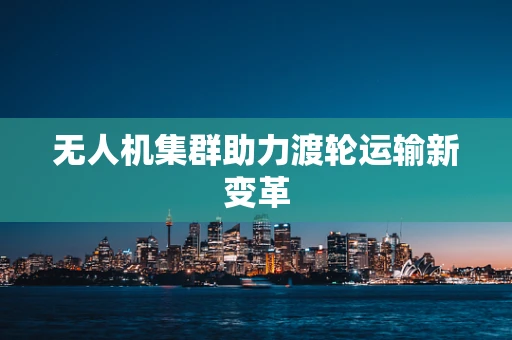 无人机集群助力渡轮运输新变革