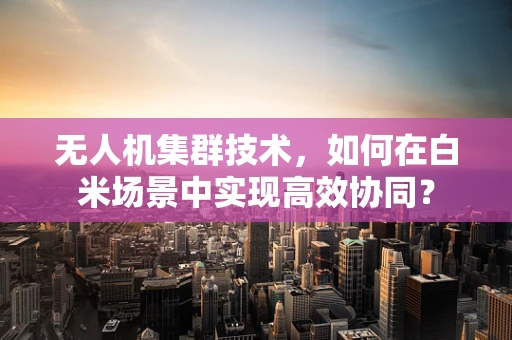 无人机集群技术，如何在白米场景中实现高效协同？