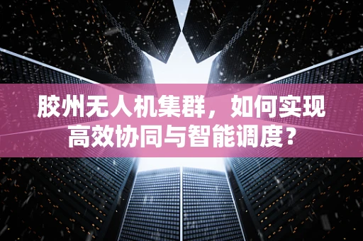胶州无人机集群，如何实现高效协同与智能调度？