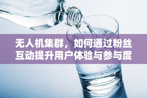 无人机集群，如何通过粉丝互动提升用户体验与参与度？
