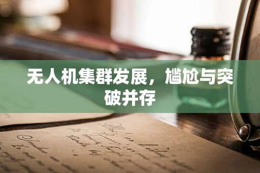 无人机集群发展，尴尬与突破并存