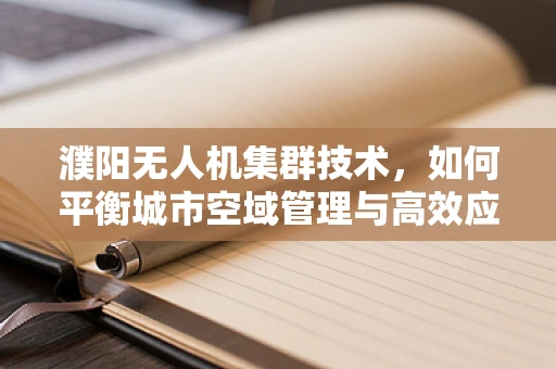 濮阳无人机集群技术，如何平衡城市空域管理与高效应用？