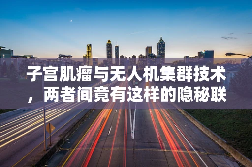 子宫肌瘤与无人机集群技术，两者间竟有这样的隐秘联系？