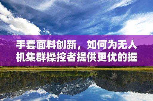 手套面料创新，如何为无人机集群操控者提供更优的握持体验？