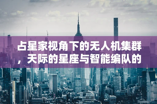 占星家视角下的无人机集群，天际的星座与智能编队的未来？