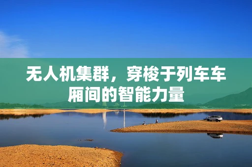 无人机集群，穿梭于列车车厢间的智能力量