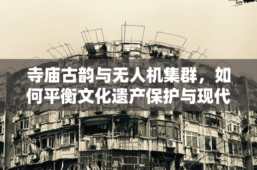寺庙古韵与无人机集群，如何平衡文化遗产保护与现代技术应用？