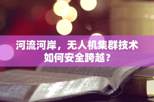 河流河岸，无人机集群技术如何安全跨越？