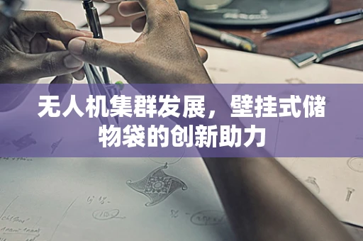 无人机集群发展，壁挂式储物袋的创新助力